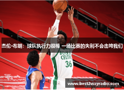 杰伦·布朗：球队执行力很棒 一场比赛的失利不会击垮我们